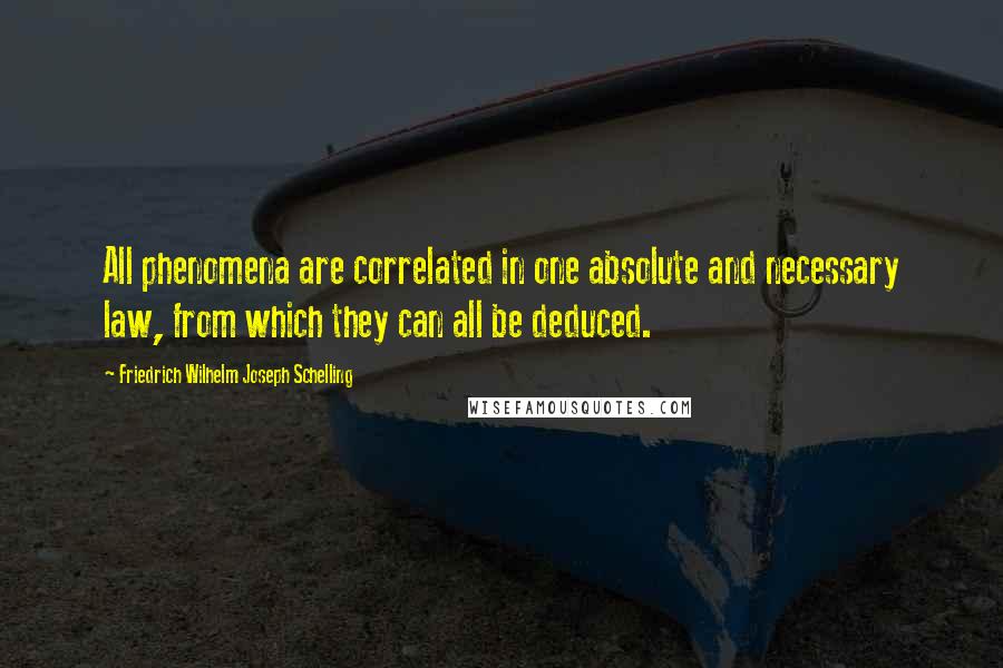 Friedrich Wilhelm Joseph Schelling quotes: All phenomena are correlated in one absolute and necessary law, from which they can all be deduced.