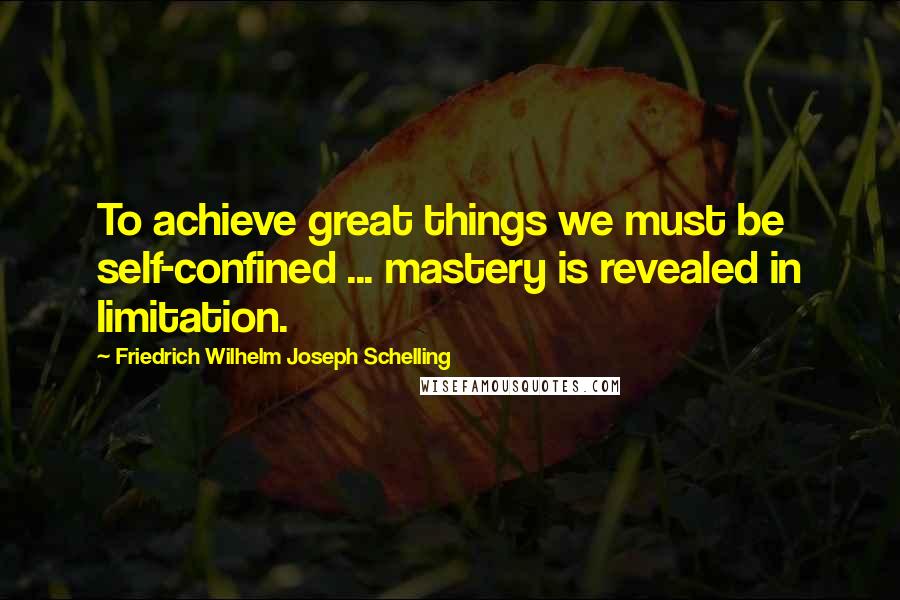 Friedrich Wilhelm Joseph Schelling quotes: To achieve great things we must be self-confined ... mastery is revealed in limitation.