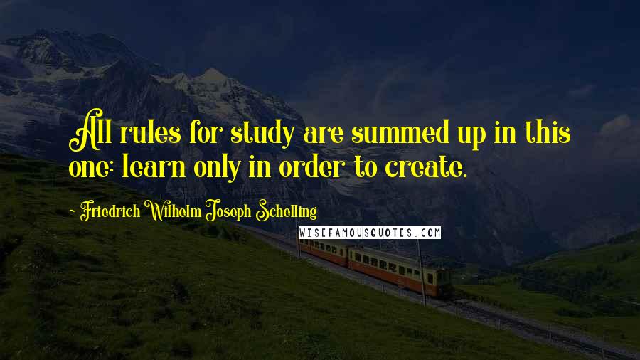 Friedrich Wilhelm Joseph Schelling quotes: All rules for study are summed up in this one: learn only in order to create.