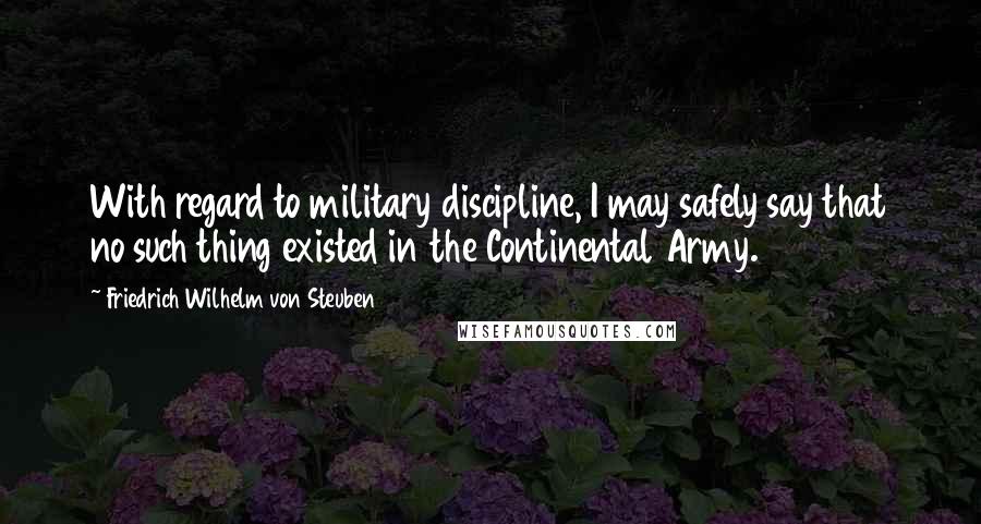 Friedrich Wilhelm Von Steuben quotes: With regard to military discipline, I may safely say that no such thing existed in the Continental Army.