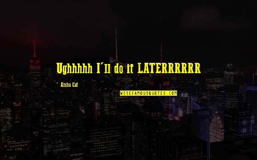 Frielectric Quotes By Aisha Cat: Ughhhhh I'll do it LATERRRRRR Frielectric Quotes By Aisha Cat: Ughhhhh I'll do it LATERRRRRR