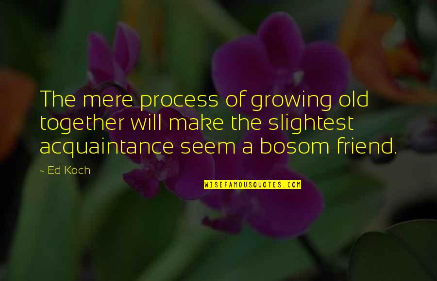 Friend And Acquaintance Quotes By Ed Koch: The mere process of growing old together will