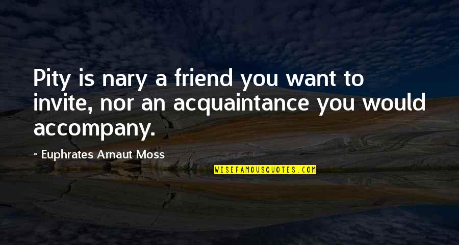 Friend And Acquaintance Quotes By Euphrates Arnaut Moss: Pity is nary a friend you want to