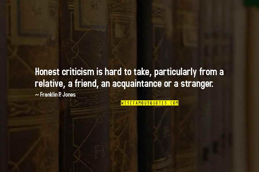Friend And Acquaintance Quotes By Franklin P. Jones: Honest criticism is hard to take, particularly from