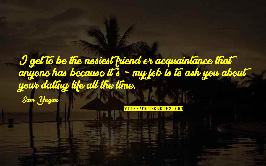 Friend And Acquaintance Quotes By Sam Yagan: I get to be the nosiest friend or