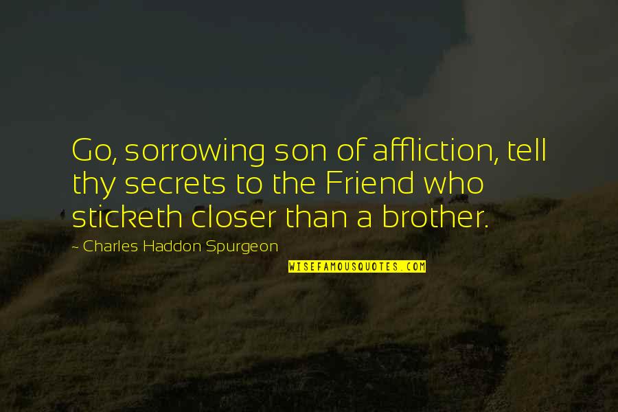 Friend And Brother Quotes By Charles Haddon Spurgeon: Go, sorrowing son of affliction, tell thy secrets