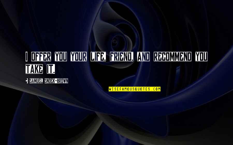 Friend And Death Quotes By Samuel Snoek-Brown: I offer you your life, friend, and recommend Friend And Death Quotes By Samuel Snoek-Brown: I offer you your life, friend, and recommend
