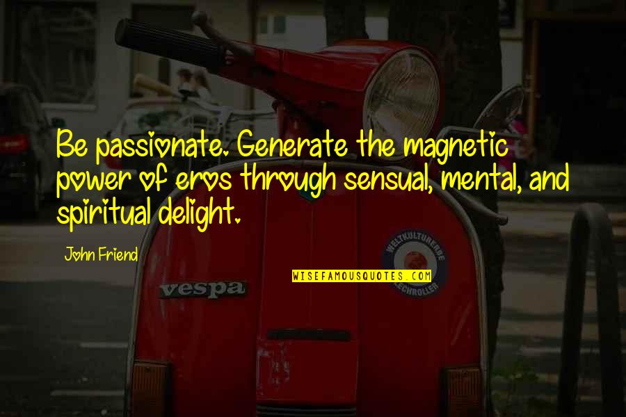 Friend And Quotes By John Friend: Be passionate. Generate the magnetic power of eros