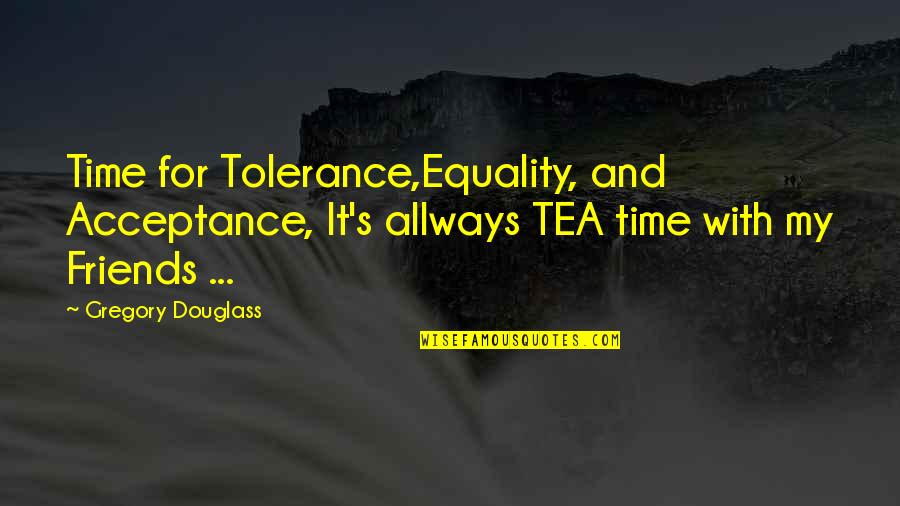 Friend And Time Quotes By Gregory Douglass: Time for Tolerance,Equality, and Acceptance, It's allways TEA
