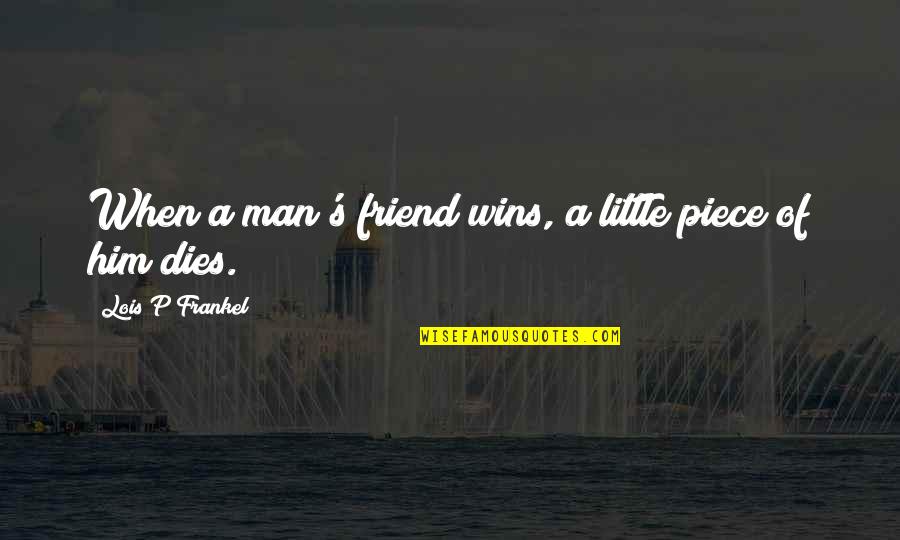 Friend Dies Quotes By Lois P Frankel: When a man's friend wins, a little piece
