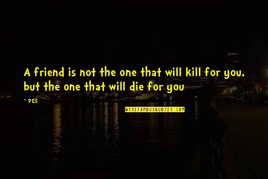 Friend Dies Quotes By PES: A friend is not the one that will
