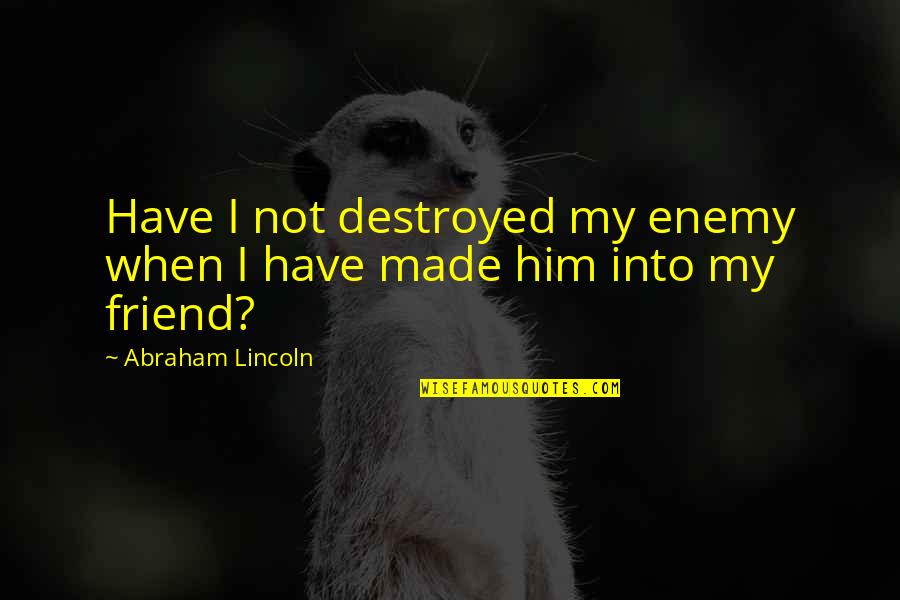 Friend Enemy Quotes By Abraham Lincoln: Have I not destroyed my enemy when I Friend Enemy Quotes By Abraham Lincoln: Have I not destroyed my enemy when I