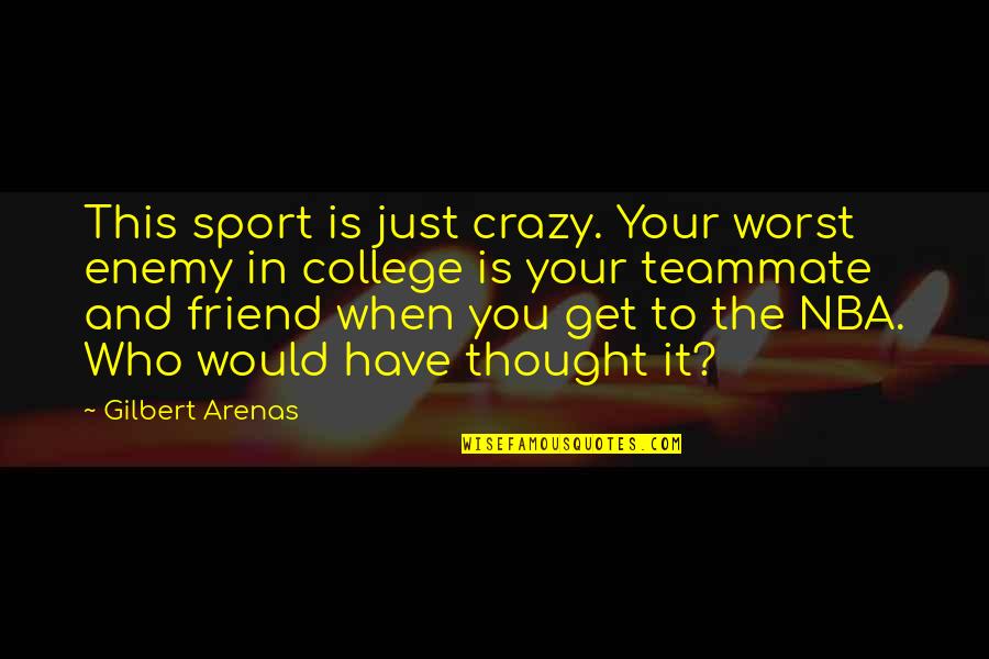 Friend In College Quotes By Gilbert Arenas: This sport is just crazy. Your worst enemy Friend In College Quotes By Gilbert Arenas: This sport is just crazy. Your worst enemy
