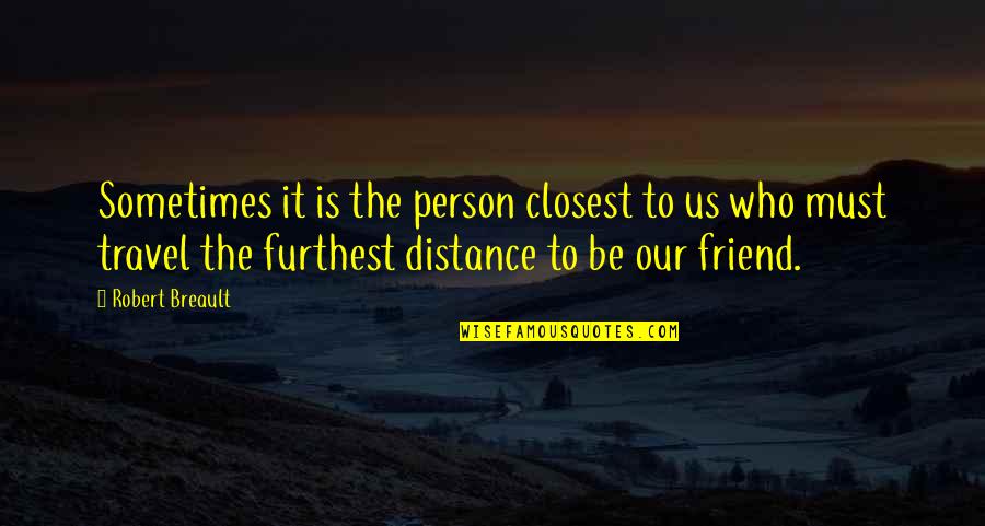 Friend Is Someone Who Quotes By Robert Breault: Sometimes it is the person closest to us