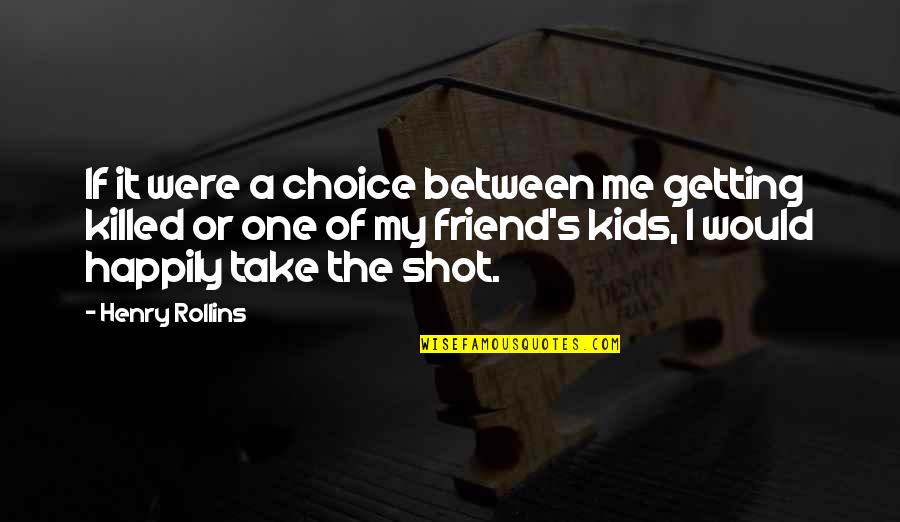 Friend Killed Quotes By Henry Rollins: If it were a choice between me getting