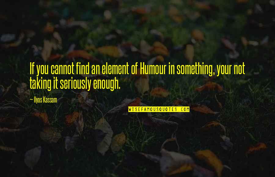 Friend Kisses Quotes By Ilyas Kassam: If you cannot find an element of Humour