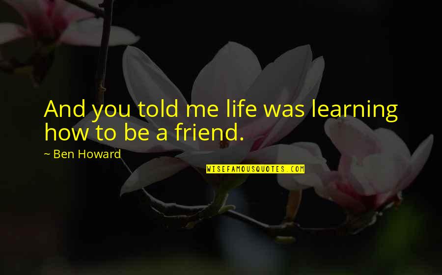 Friend Life Quotes By Ben Howard: And you told me life was learning how