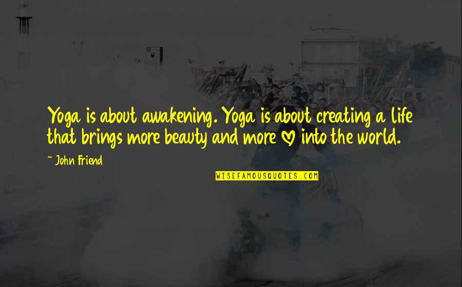 Friend Love My Life Quotes By John Friend: Yoga is about awakening. Yoga is about creating Friend Love My Life Quotes By John Friend: Yoga is about awakening. Yoga is about creating
