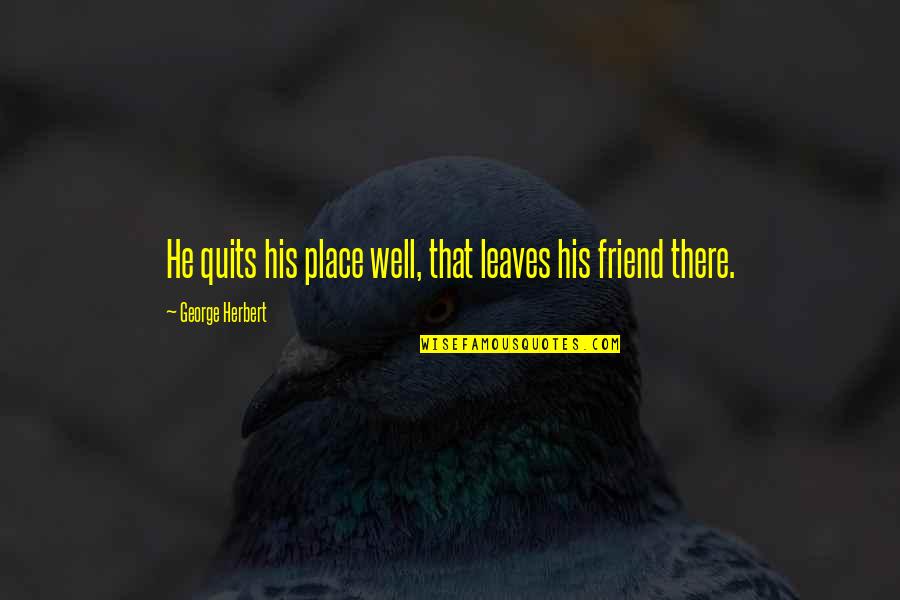 Friend Not Well Quotes By George Herbert: He quits his place well, that leaves his Friend Not Well Quotes By George Herbert: He quits his place well, that leaves his