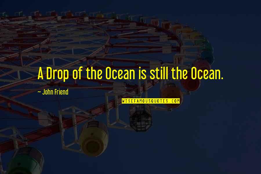 Friend Ocean Quotes By John Friend: A Drop of the Ocean is still the Friend Ocean Quotes By John Friend: A Drop of the Ocean is still the