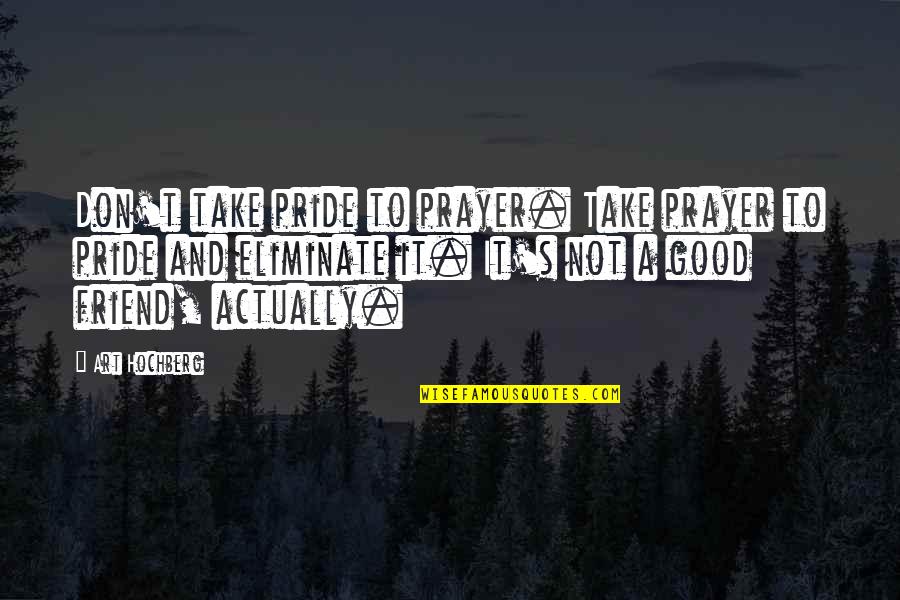 Friend S Quotes By Art Hochberg: Don't take pride to prayer. Take prayer to