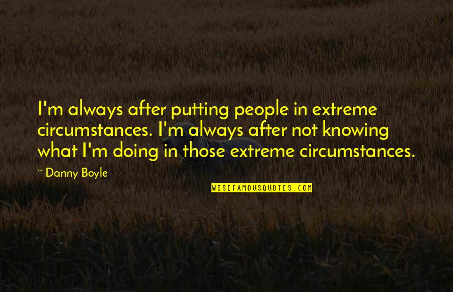 Friend That Lift You Up Quotes By Danny Boyle: I'm always after putting people in extreme circumstances.
