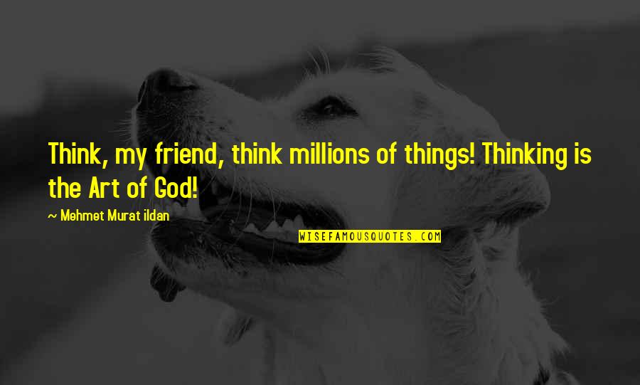 Friend Thinking Of You Quotes By Mehmet Murat Ildan: Think, my friend, think millions of things! Thinking Friend Thinking Of You Quotes By Mehmet Murat Ildan: Think, my friend, think millions of things! Thinking