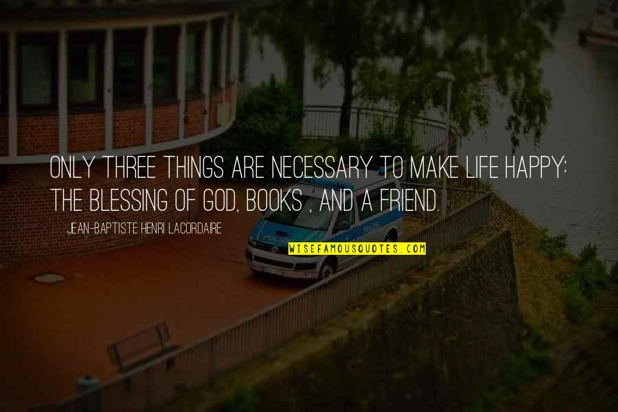 Friend To Be Happy Quotes By Jean-Baptiste Henri Lacordaire: Only three things are necessary to make life