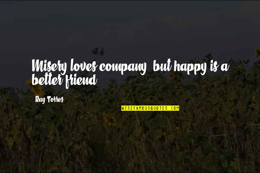 Friend To Be Happy Quotes By Ray Torres: Misery loves company, but happy is a better Friend To Be Happy Quotes By Ray Torres: Misery loves company, but happy is a better