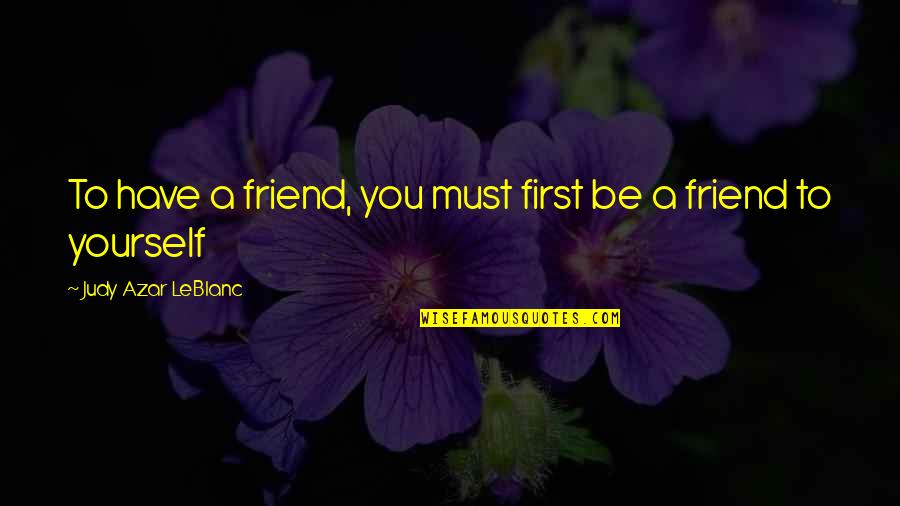 Friend To Yourself Quotes By Judy Azar LeBlanc: To have a friend, you must first be