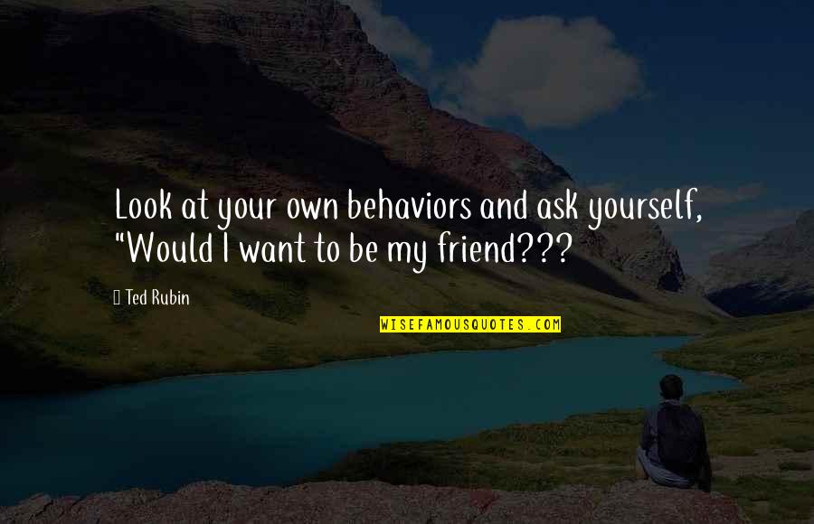 Friend To Yourself Quotes By Ted Rubin: Look at your own behaviors and ask yourself,