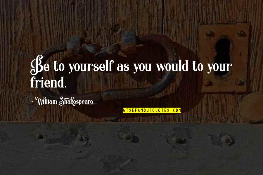 Friend To Yourself Quotes By William Shakespeare: Be to yourself as you would to your Friend To Yourself Quotes By William Shakespeare: Be to yourself as you would to your