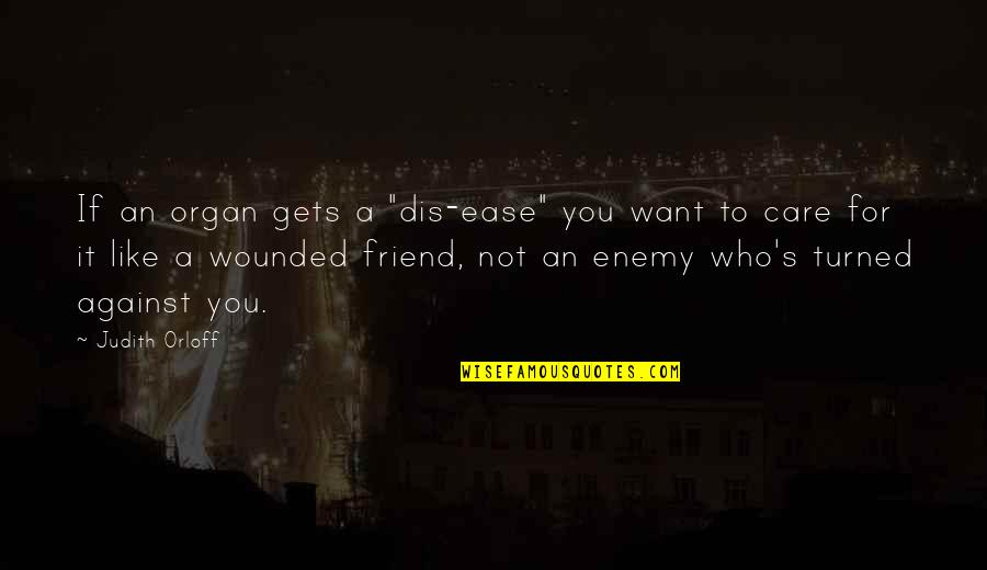 Friend Turned Enemy Quotes By Judith Orloff: If an organ gets a "dis-ease" you want