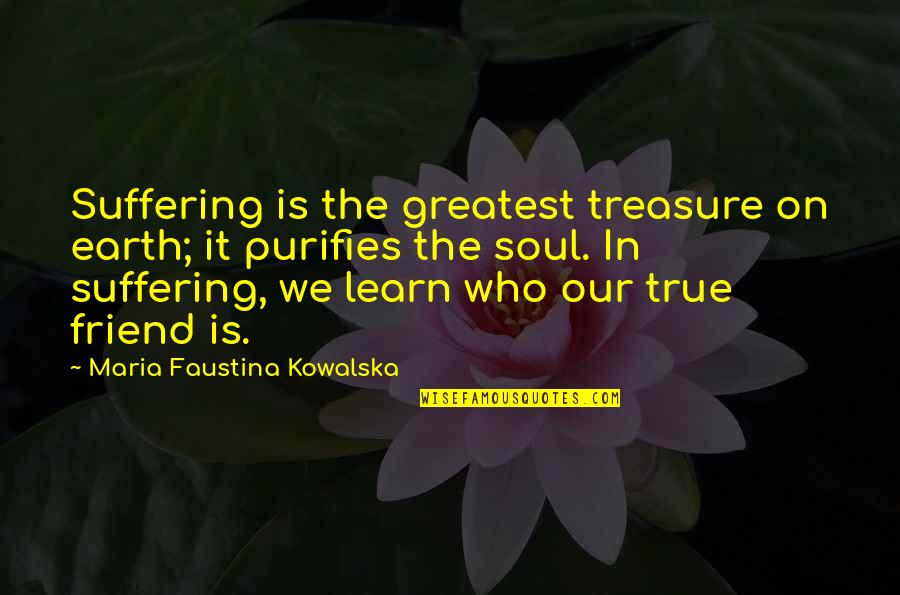 Friend Who Is There For You Quotes By Maria Faustina Kowalska: Suffering is the greatest treasure on earth; it