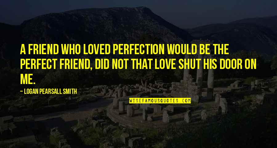 Friend Who You Love Quotes By Logan Pearsall Smith: A friend who loved perfection would be the