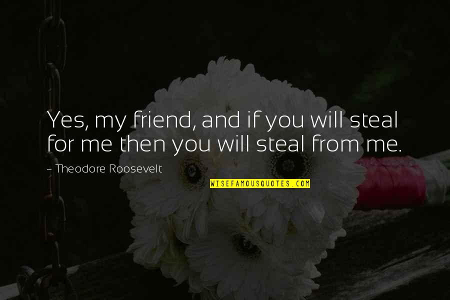 Friend Will Be Friends Quotes By Theodore Roosevelt: Yes, my friend, and if you will steal