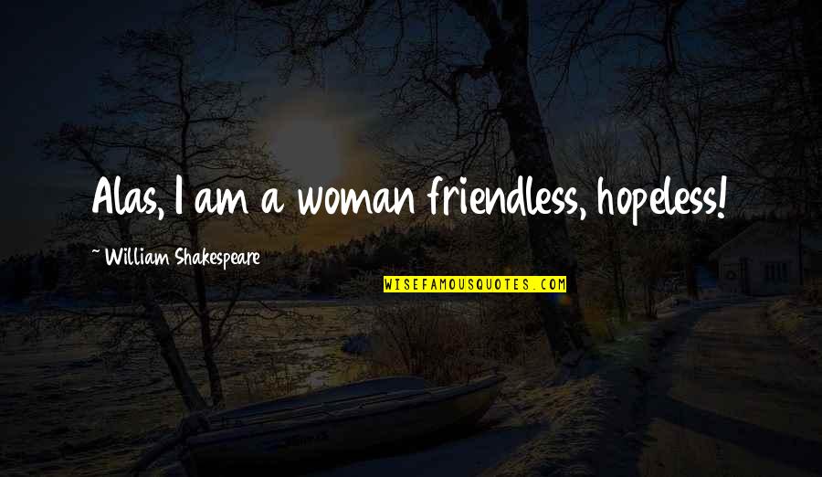 Friendless Quotes By William Shakespeare: Alas, I am a woman friendless, hopeless!