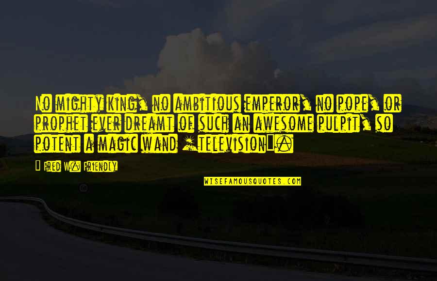 Friendly Quotes By Fred W. Friendly: No mighty king, no ambitious emperor, no pope, Friendly Quotes By Fred W. Friendly: No mighty king, no ambitious emperor, no pope,