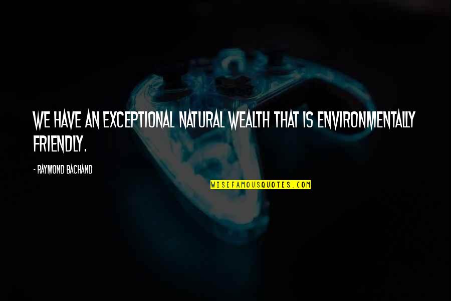 Friendly Quotes By Raymond Bachand: We have an exceptional natural wealth that is