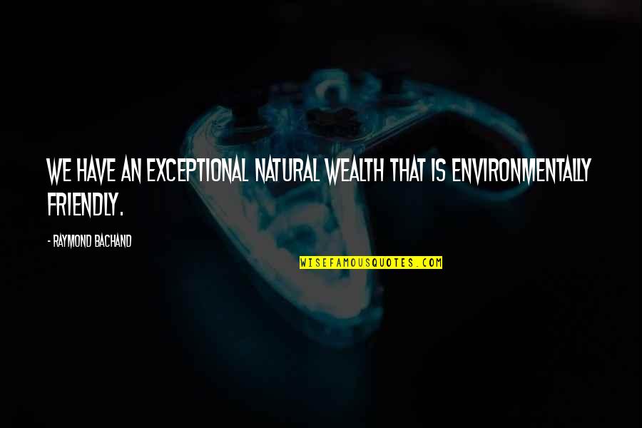 Friendly Quotes By Raymond Bachand: We have an exceptional natural wealth that is Friendly Quotes By Raymond Bachand: We have an exceptional natural wealth that is