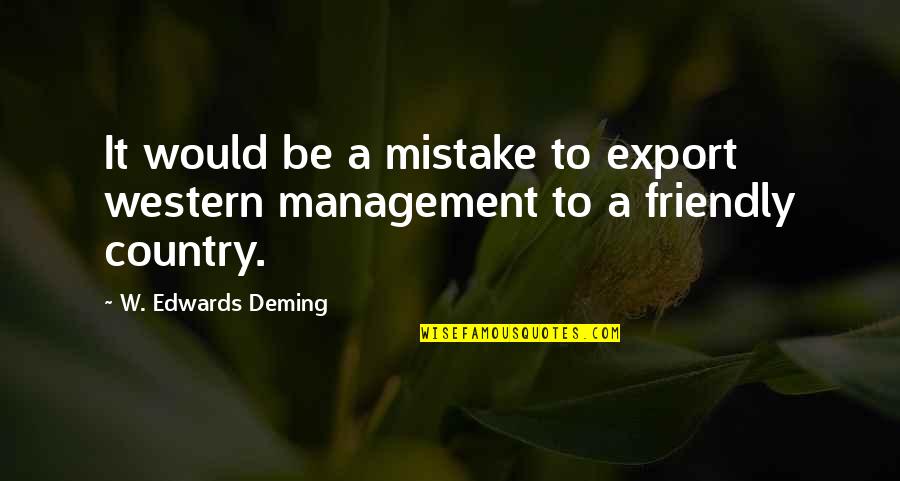 Friendly Quotes By W. Edwards Deming: It would be a mistake to export western Friendly Quotes By W. Edwards Deming: It would be a mistake to export western