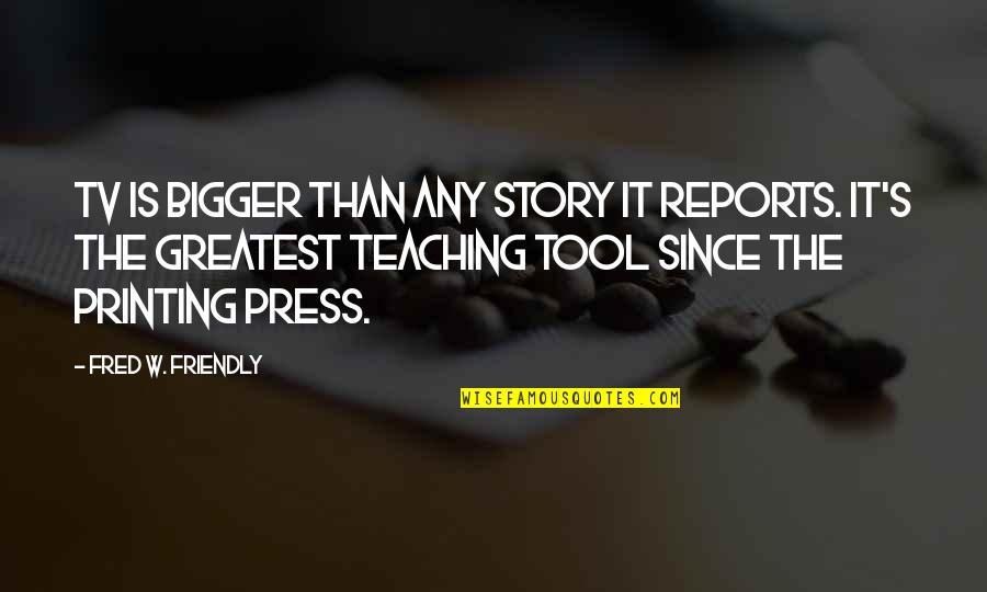 Friendly Teacher Quotes By Fred W. Friendly: TV is bigger than any story it reports.