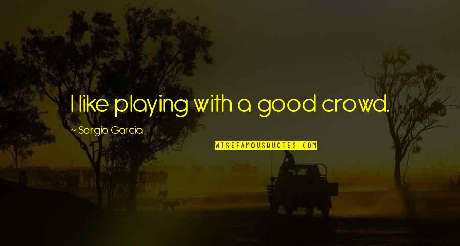 Friendly Teacher Student Relationship Quotes By Sergio Garcia: I like playing with a good crowd. Friendly Teacher Student Relationship Quotes By Sergio Garcia: I like playing with a good crowd.