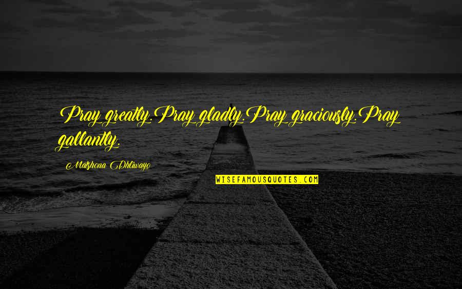 Friends Advantage Quotes By Matshona Dhliwayo: Pray greatly.Pray gladly.Pray graciously.Pray gallantly.