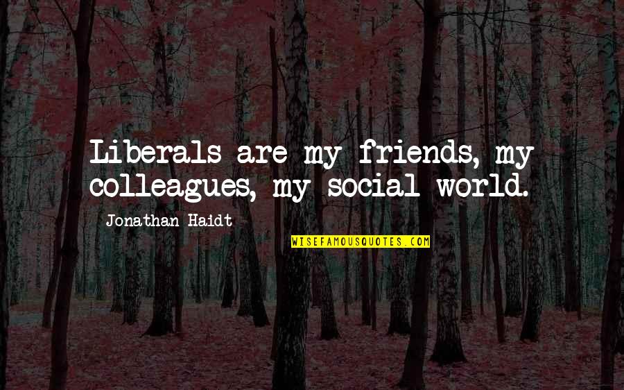 Friends All Over The World Quotes By Jonathan Haidt: Liberals are my friends, my colleagues, my social Friends All Over The World Quotes By Jonathan Haidt: Liberals are my friends, my colleagues, my social