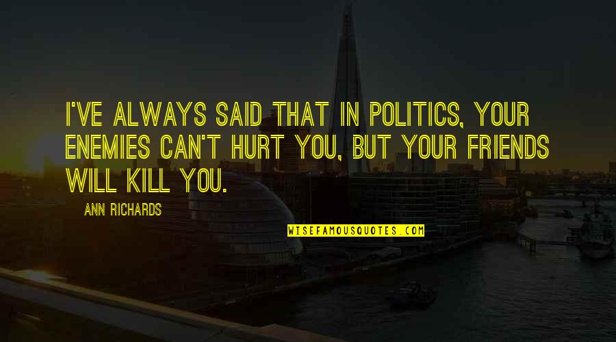 Friends Always Hurt Quotes By Ann Richards: I've always said that in politics, your enemies Friends Always Hurt Quotes By Ann Richards: I've always said that in politics, your enemies