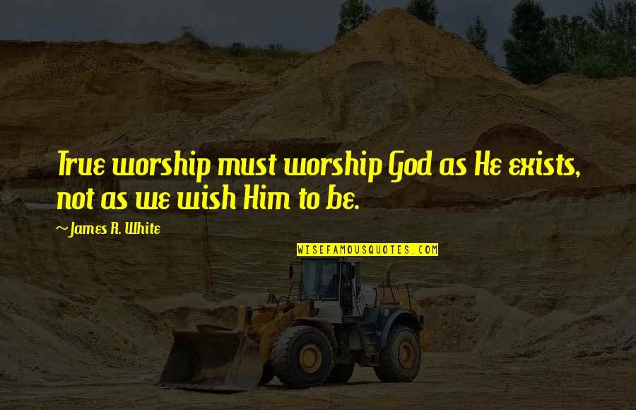 Friends And Adventures Quotes By James R. White: True worship must worship God as He exists,