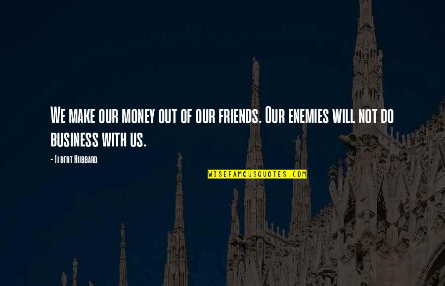 Friends And Business Quotes By Elbert Hubbard: We make our money out of our friends.