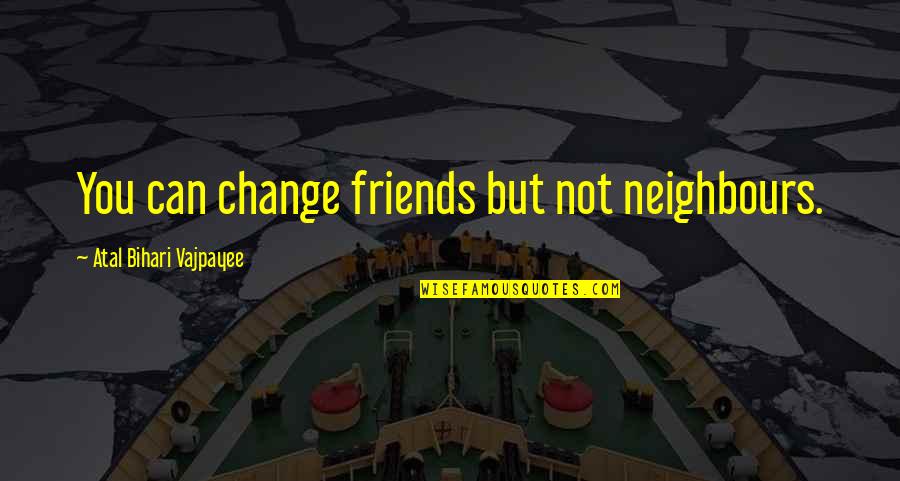 Friends And Change Quotes By Atal Bihari Vajpayee: You can change friends but not neighbours.