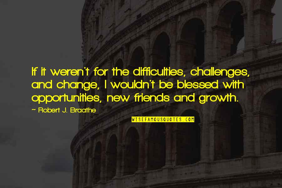 Friends And Change Quotes By Robert J. Braathe: If it weren't for the difficulties, challenges, and